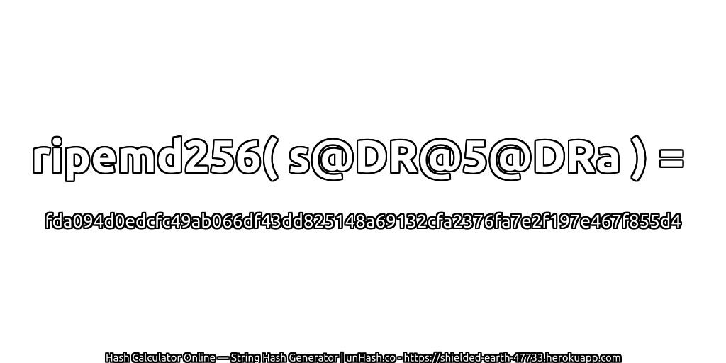 ripemd256( s@DR@5@DRa ) = fda094d0edcfc49ab066df43dd825148a69132cfa2376fa7e2f197e467f855d4 | unHash.co