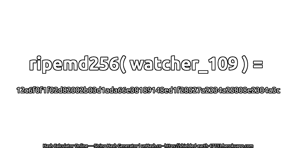 ripemd256( watcher_109 ) = 12c6f0f1f02d82002b03d1ada66e38189148ed1f28527a2334a25808e2304a3c | unHash.co