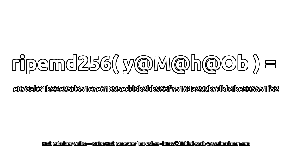 ripemd256( y@M@h@Ob ) = e878ab31b22e95d351c7e61895edd8b2bb963f75164a299b7dbb4be506651f52 | unHash.co