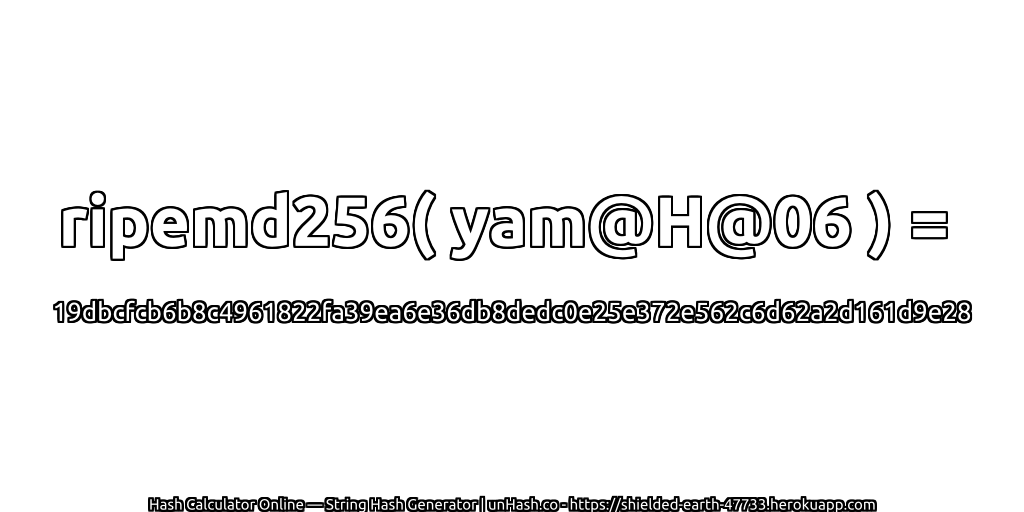ripemd256( yam@H@06 ) = 19dbcfcb6b8c4961822fa39ea6e36db8dedc0e25e372e562c6d62a2d161d9e28 | unHash.co