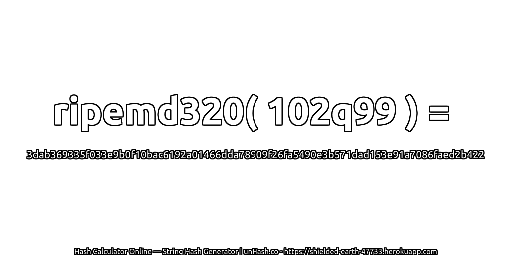 ripemd320( 102q99 ) = 3dab369335f033e9b0f10bac6192a01466dda78909f26fa5490e3b571dad153e91a7086faed2b422 | unHash.co
