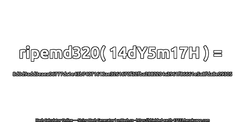 ripemd320( 14dY5m17H ) = 8d0d9add3eaea06777dc1e43b74071613ae3261670f32fba2882204c3961f86661e5a8fda8e09305 | unHash.co