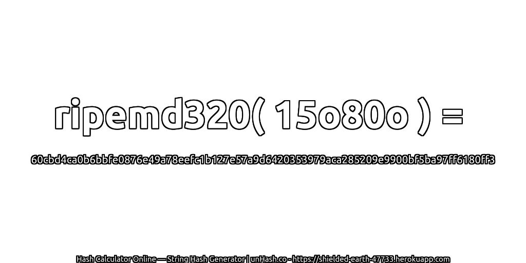 ripemd320( 15o80o ) = 60cbd4ca0b6bbfe0876e49a78eefc1b127e57a9d6420353979aca285209e9900bf5ba97ff6180ff3 | unHash.co