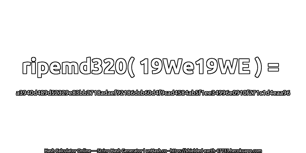 ripemd320( 19We19WE ) = a3940d489d52329e83bb2718adaef92186dcb60d4f9cad4584ab5f1ee34996e0910f271c1d4eaa96 | unHash.co