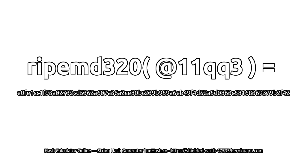 ripemd320( @11qq3 ) = e0fe1cc1f93a02732cd5362a607a36a2ce80bc239b959a6eb49f4d52a5d0863c58168369379b2f42 | unHash.co