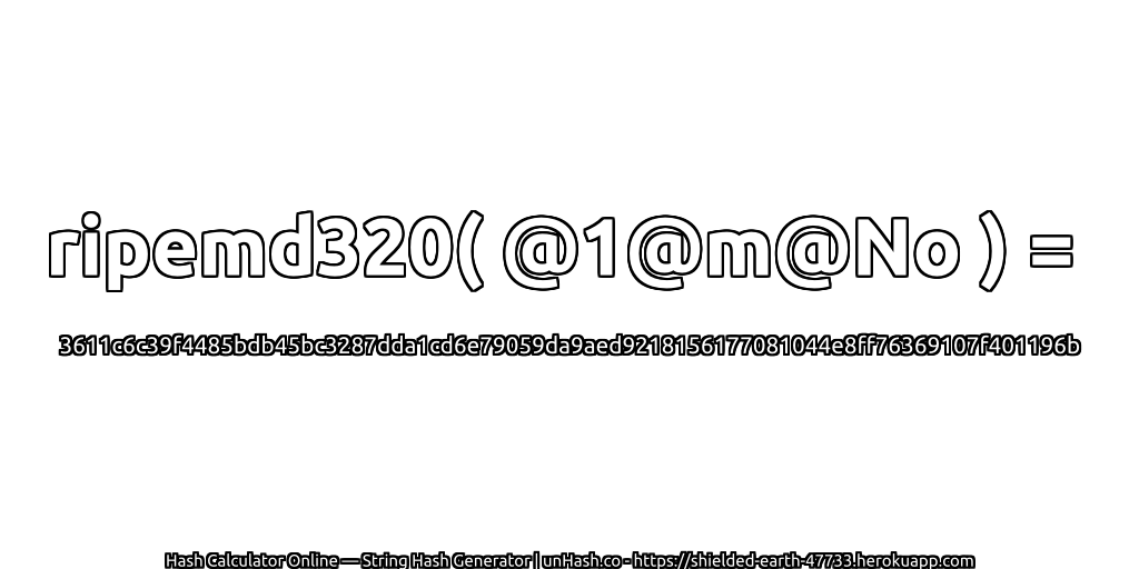 ripemd320( @1@m@No ) = 3611c6c39f4485bdb45bc3287dda1cd6e79059da9aed9218156177081044e8ff76369107f401196b | unHash.co