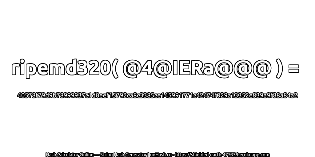 ripemd320( @4@IERa@@@ ) = 40578f79d9b78999937c1d0eef15792ca8c3385ce145991771c42474f029a13352e839a9f88a84a2 | unHash.co