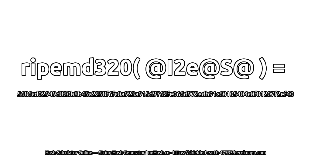 ripemd320( @I2e@S@ ) = 5686cd02949d820b8b45a2258f6fc0a923a915d9762fe066d972edb91c60105404c0f81207f2ef40 | unHash.co