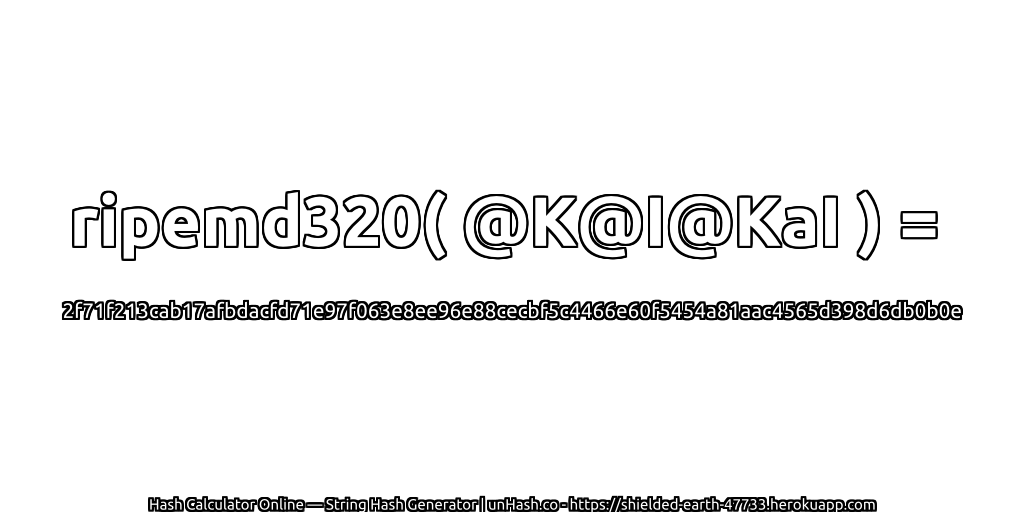 ripemd320( @K@I@KaI ) = 2f71f213cab17afbdacfd71e97f063e8ee96e88cecbf5c4466e60f5454a81aac4565d398d6db0b0e | unHash.co