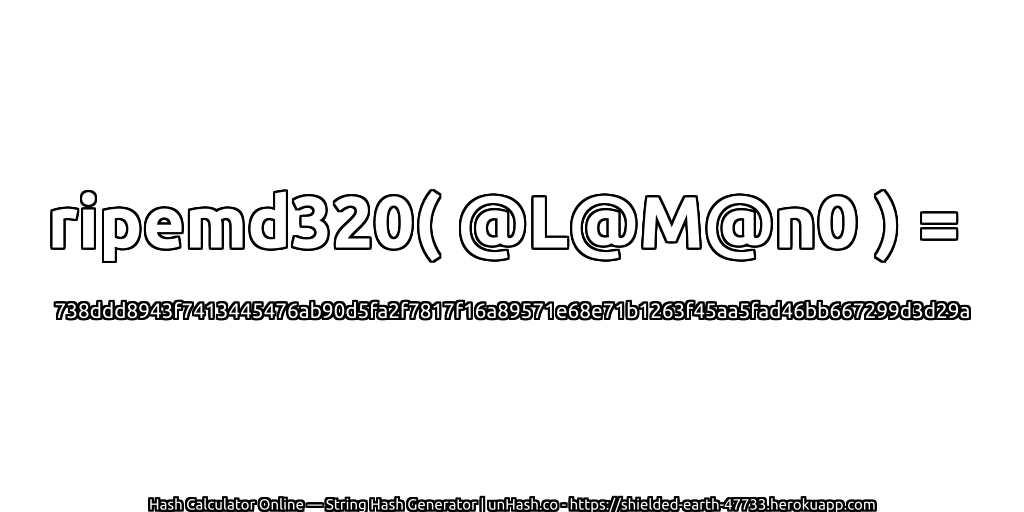 ripemd320( @L@M@n0 ) = 738ddd8943f7413445476ab90d5fa2f7817f16a89571e68e71b1263f45aa5fad46bb667299d3d29a | unHash.co