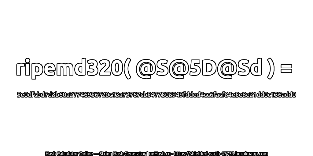 ripemd320( @S@5D@Sd ) = 5e0dfcbd7d3b60a27746956720c13a73767cb5477505949fdded4cc6facf84e5e8e21dd0c136add0 | unHash.co