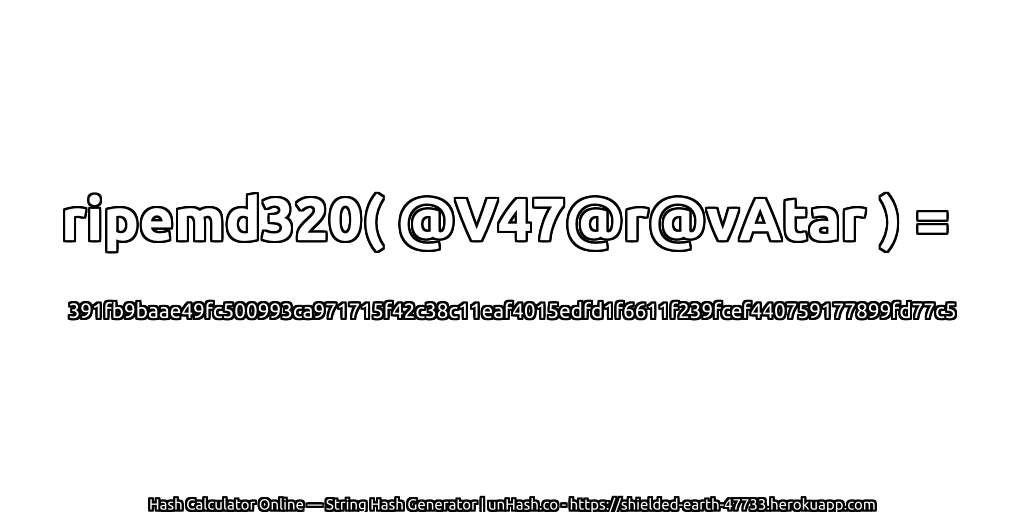 ripemd320( @V47@r@vAtar ) = 391fb9baae49fc500993ca971715f42c38c11eaf4015edfd1f6611f239fcef440759177899fd77c5 | unHash.co
