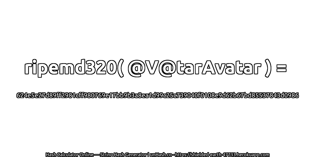 ripemd320( @V@tarAvatar ) = 624e5e27d89ff2981cff980769e17bb9b3a8ea1d99c25c739040f0108e9d62b67bd85537843d0986 | unHash.co