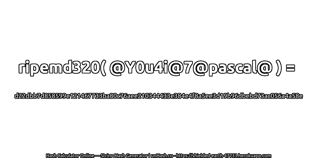 ripemd320( @Y0u4i@7@pascal@ ) = d22dbb7d858599e121467733ba80c76aee210344433e384e4f8a5ee3d19b96dbebd73ac056a4a58e | unHash.co