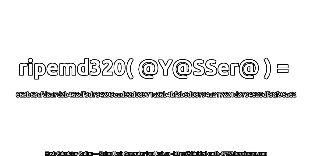 ripemd320( @Y@SSer@ ) = 663b63cfd5a7d2b462df3d784293ead92d08971c26b4bf3b6d08794a217221d3704620df88f96a62 | unHash.co