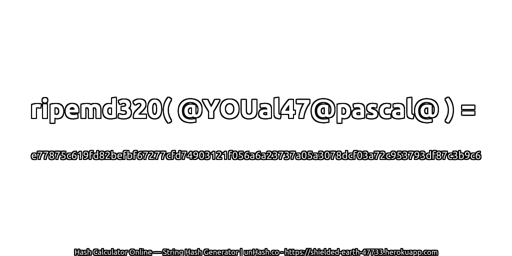 ripemd320( @YOUal47@pascal@ ) = e77875c619fd82befbf67277cfd74903121f056a6a23737a05a3078dcf03a72c953793df87c3b9c6 | unHash.co