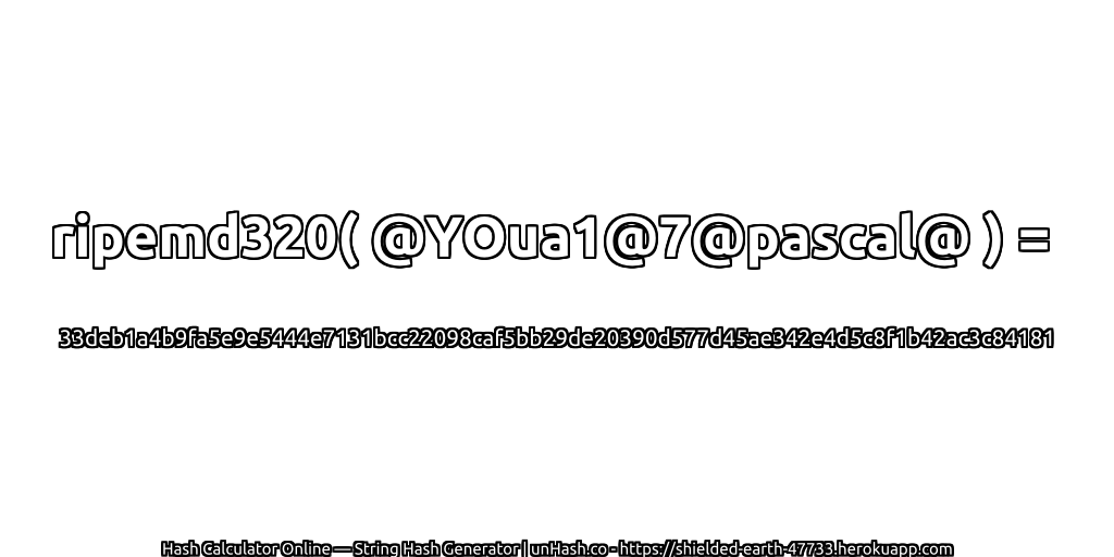ripemd320( @YOua1@7@pascal@ ) = 33deb1a4b9fa5e9e5444e7131bcc22098caf5bb29de20390d577d45ae342e4d5c8f1b42ac3c84181 | unHash.co