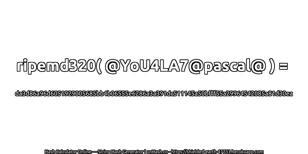 ripemd320( @YoU4LA7@pascal@ ) = da3d86a96d6051929005685bb4b06555e6286a3a391dc511145a50bfff55a29964542085a81d30ea | unHash.co