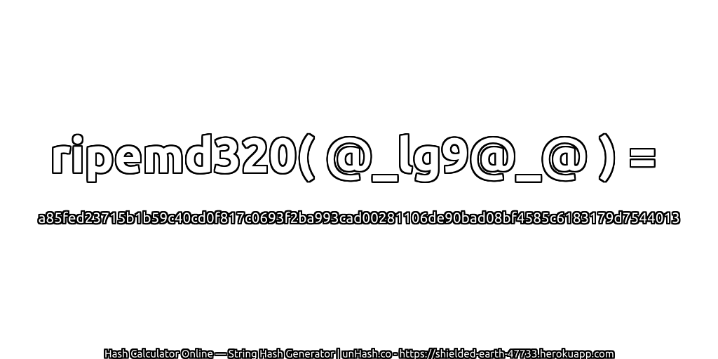 ripemd320( @_lg9@_@ ) = a85fed23715b1b59c40cd0f817c0693f2ba993cad00281106de90bad08bf4585c6183179d7544013 | unHash.co