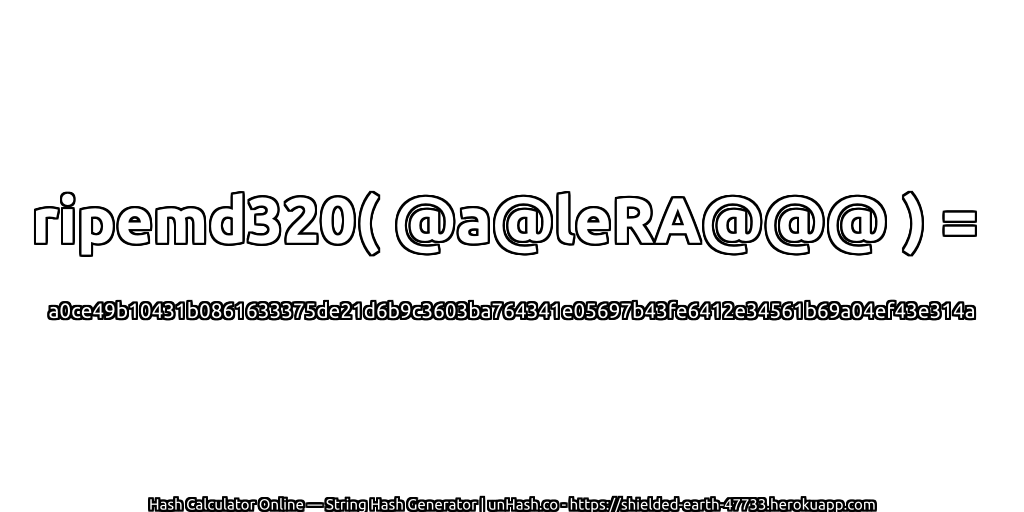 ripemd320( @a@leRA@@@ ) = a0ce49b10431b0861633375de21d6b9c3603ba764341e05697b43fe6412e34561b69a04ef43e314a | unHash.co