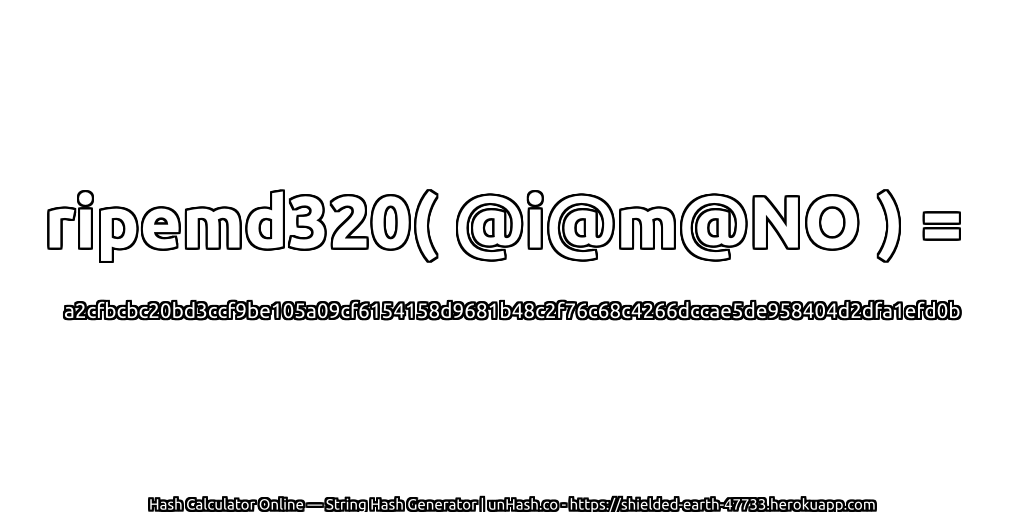 ripemd320( @i@m@NO ) = a2cfbcbc20bd3ccf9be105a09cf6154158d9681b48c2f76c68c4266dccae5de958404d2dfa1efd0b | unHash.co