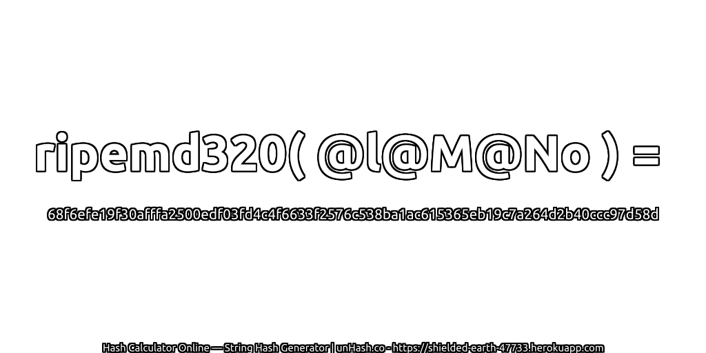 ripemd320( @l@M@No ) = 68f6efe19f30afffa2500edf03fd4c4f6633f2576c538ba1ac615365eb19c7a264d2b40ccc97d58d | unHash.co
