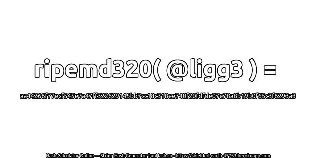 ripemd320( @ligg3 ) = aa44266f77ecf545e7a47ff322629145bb7cc18c318ee740f20fdfde07e78a8b19b0f65c3f6293a3 | unHash.co