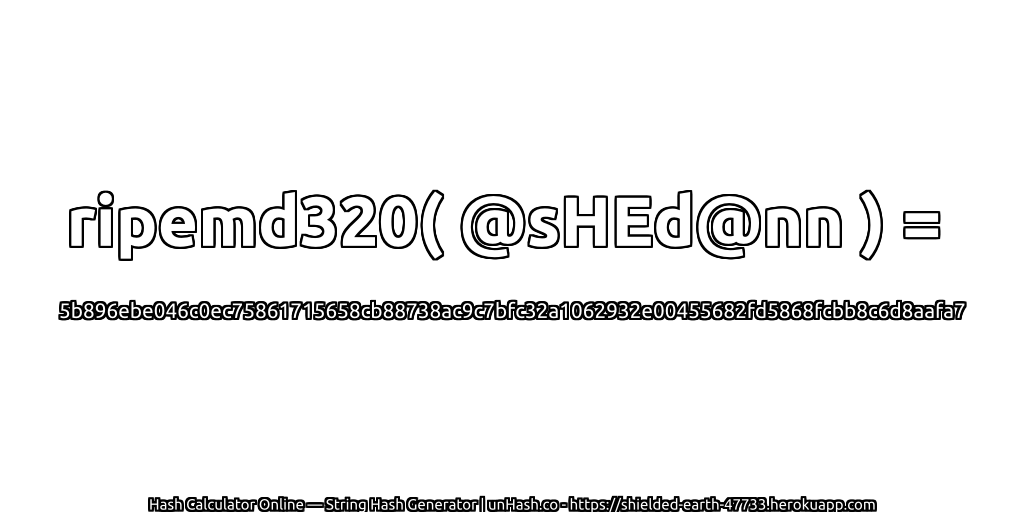 ripemd320( @sHEd@nn ) = 5b896ebe046c0ec75861715658cb88738ac9c7bfc32a1062932e00455682fd5868fcbb8c6d8aafa7 | unHash.co