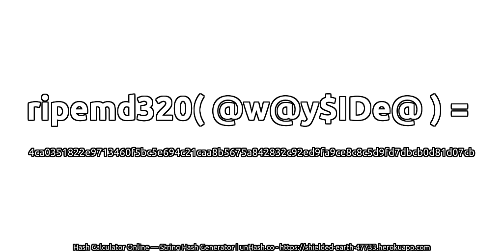 ripemd320( @w@y$IDe@ ) = 4ca0351822e9713460f5bc5e694c21caa8b5675a842832c92ed9fa9ce8c8c5d9fd7dbcb0d81d07cb | unHash.co