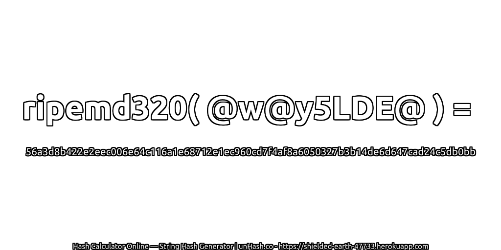 ripemd320( @w@y5LDE@ ) = 56a3d8b422e2eec006e64c116a1e68712e1ec960cd7f4af8a6050327b3b14de6d647cad24c5db0bb | unHash.co
