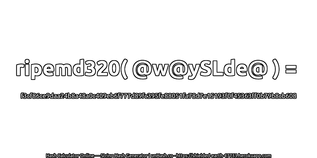 ripemd320( @w@ySLde@ ) = f3cf86ce9daa24b8a48a0c409eb6f777d89fc395fe88051fa78d7e15193f0f45363ff0b79b8cb608 | unHash.co