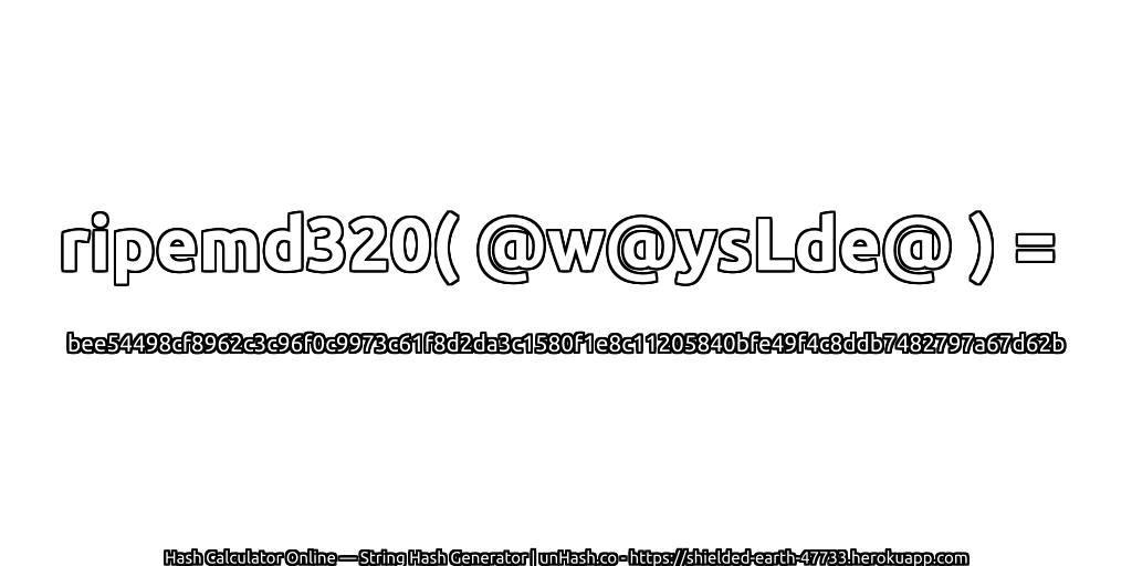 ripemd320( @w@ysLde@ ) = bee54498cf8962c3c96f0c9973c61f8d2da3c1580f1e8c11205840bfe49f4c8ddb7482797a67d62b | unHash.co