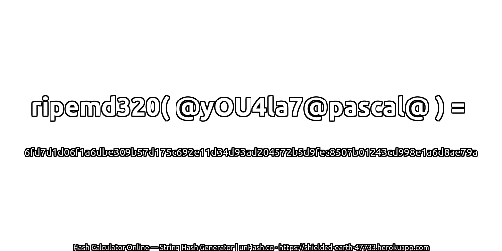 ripemd320( @yOU4la7@pascal@ ) = 6fd7d1d06f1a6dbe309b57d175c692e11d34d93ad204572b5d9fec8507b01243cd998e1a6d8ae79a | unHash.co