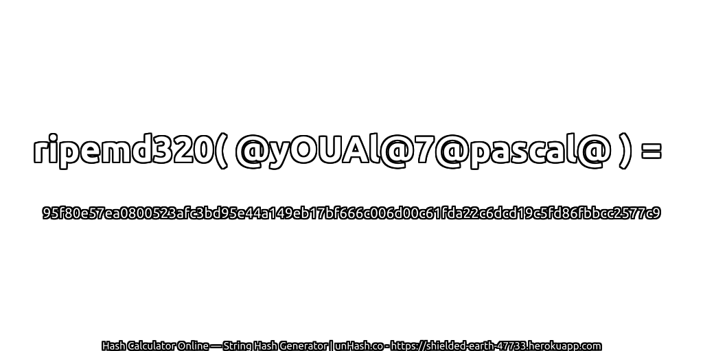 ripemd320( @yOUAl@7@pascal@ ) = 95f80e57ea0800523afc3bd95e44a149eb17bf666c006d00c61fda22c6dcd19c5fd86fbbcc2577c9 | unHash.co
