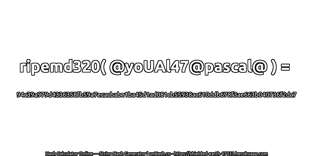 ripemd320( @yoUAl47@pascal@ ) = 94c39a979d4336358fb59a7ecacbabe1ba45d1ad081cb55938ac610ddb678f3ae663b040736f2dc7 | unHash.co