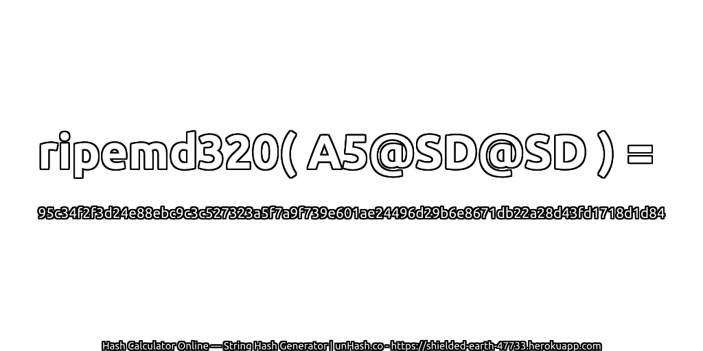 ripemd320( A5@SD@SD ) = 95c34f2f3d24e88ebc9c3c527323a5f7a9f739e601ae24496d29b6e8671db22a28d43fd1718d1d84 | unHash.co