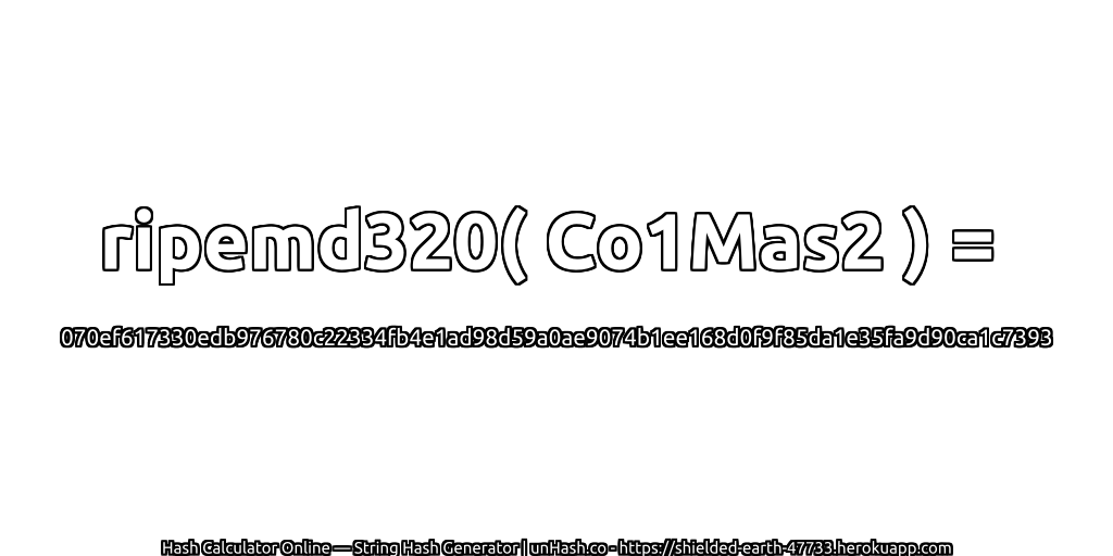 ripemd320( Co1Mas2 ) = 070ef617330edb976780c22334fb4e1ad98d59a0ae9074b1ee168d0f9f85da1e35fa9d90ca1c7393 | unHash.co