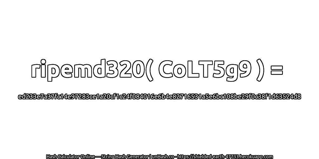 ripemd320( CoLT5g9 ) = ed233e7a37fc14e97283ce1a20cf1c24f084016e6b4e82716531a5e6bc108be29f0c38f1d63524d8 | unHash.co