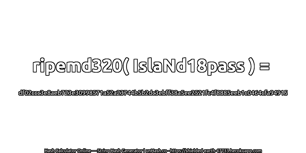ripemd320( IslaNd18pass ) = df02ccc3e8aeb723e30998571a52a23744b5b2dc3ebff38a5ee2521fc4f8885eeb1c0464cfa94915 | unHash.co