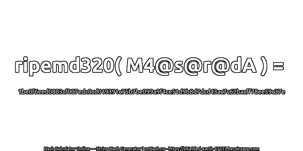 ripemd320( M4@s@r@dA ) = 1be0f6eed0803cf007edc0cd019391c75b7be099a9f4ce51d9b8d7dcd43ac7c62bacff78ee59c37e | unHash.co