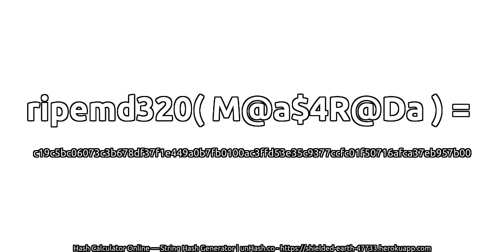 ripemd320( M@a$4R@Da ) = c19c5bc06073c3b678df37f1e449a0b7fb0100ac3ffd53e35c9377ccfc01f50716afca37eb957b00 | unHash.co