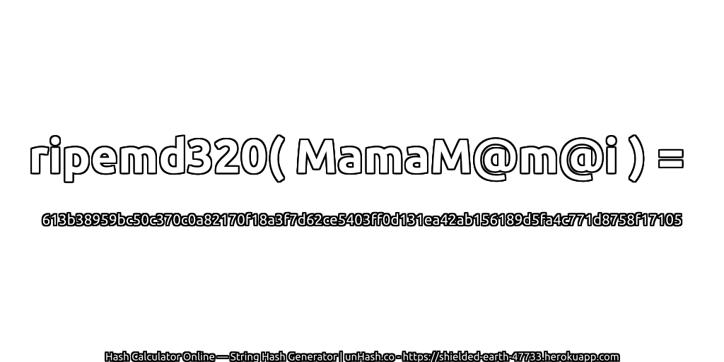 ripemd320( MamaM@m@i ) = 613b38959bc50c370c0a82170f18a3f7d62ce5403ff0d131ea42ab156189d5fa4c771d8758f17105 | unHash.co