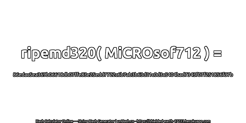 ripemd320( MiCROsof712 ) = 86edac5ea369b06618db07ffe83e25edd7722c6b7ab3b63d21c0d3c5404bad7343f07f251856f37b | unHash.co
