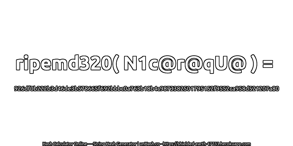 ripemd320( N1c@r@qU@ ) = 926df0b222b3d46de3b578665f692bbbc0a763b18b4c9873382501795152f9552ca958d521207a80 | unHash.co