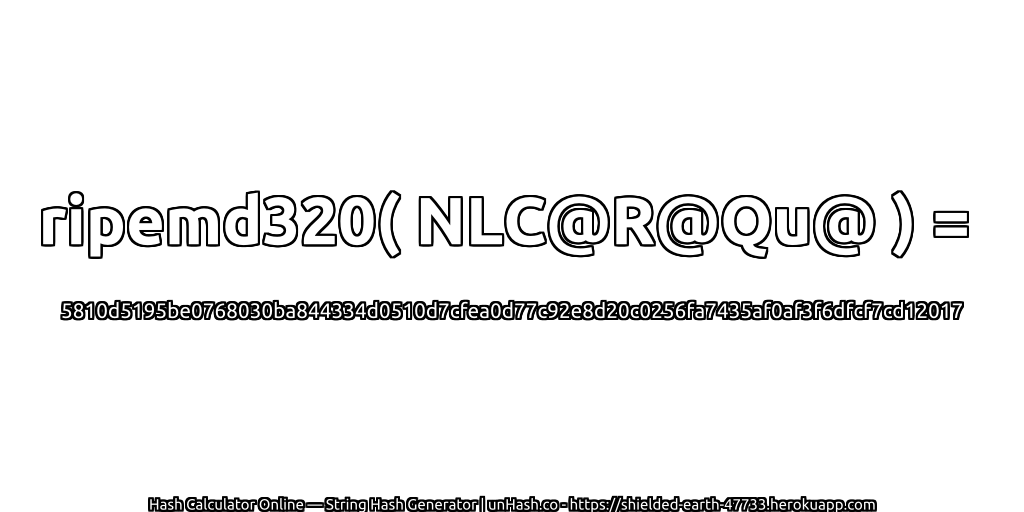 ripemd320( NLC@R@Qu@ ) = 5810d5195be0768030ba844334d0510d7cfea0d77c92e8d20c0256fa7435af0af3f6dfcf7cd12017 | unHash.co