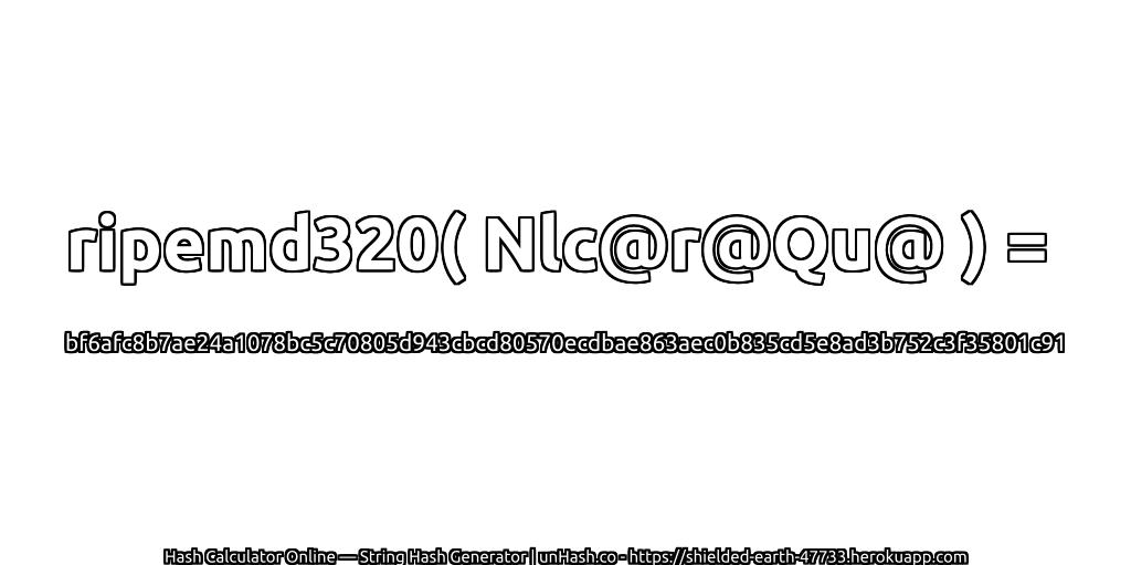 ripemd320( Nlc@r@Qu@ ) = bf6afc8b7ae24a1078bc5c70805d943cbcd80570ecdbae863aec0b835cd5e8ad3b752c3f35801c91 | unHash.co