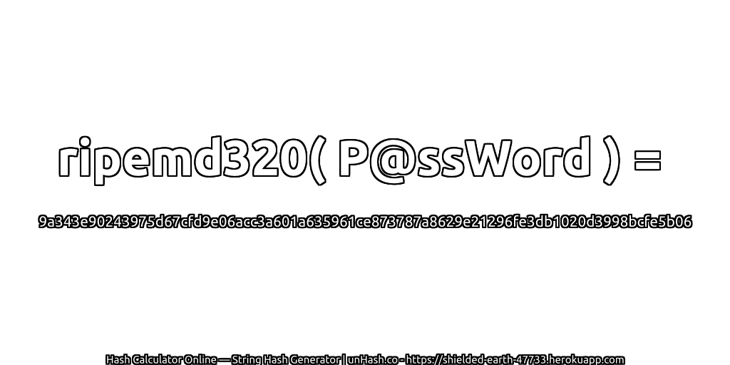ripemd320( P@ssWord ) = 9a343e90243975d67cfd9e06acc3a601a635961ce873787a8629e21296fe3db1020d3998bcfe5b06 | unHash.co