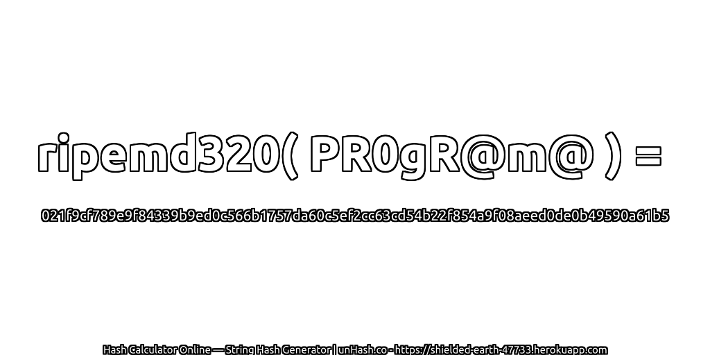 ripemd320( PR0gR@m@ ) = 021f9cf789e9f84339b9ed0c566b1757da60c5ef2cc63cd54b22f854a9f08aeed0de0b49590a61b5 | unHash.co
