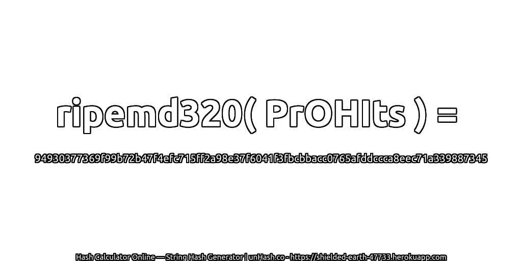 ripemd320( PrOHIts ) = 94930377369f99b72b47f4efc715ff2a98e37f6041f3fbcbbacc0765afddccca8eec71a339887345 | unHash.co