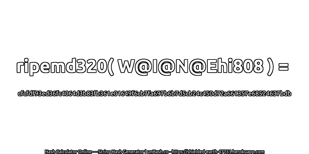 ripemd320( W@I@N@Ehi808 ) = cfcfdf93ed36fc4064d3b83fb361e01649f6cb7fa697b6b7d5cb24c450d72a661357e68524637bdb | unHash.co